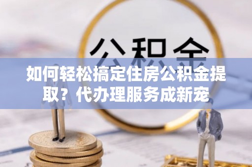 湾仔区如何轻松搞定住房公积金提取？代办理服务成新宠