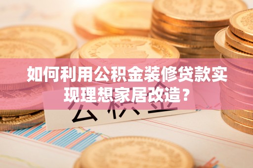湾仔区如何利用公积金装修贷款实现理想家居改造？