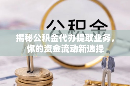 湾仔区揭秘公积金代办提取业务，你的资金流动新选择