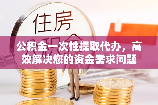 湾仔区公积金一次性提取代办，高效解决您的资金需求问题