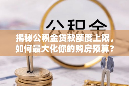 湾仔区揭秘公积金贷款额度上限，如何最大化你的购房预算？