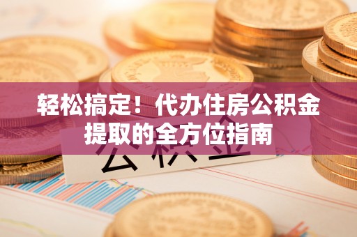 湾仔区轻松搞定！代办住房公积金提取的全方位指南