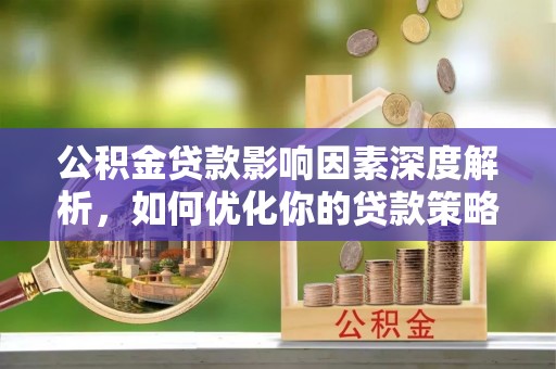 湾仔区公积金贷款影响因素深度解析，如何优化你的贷款策略