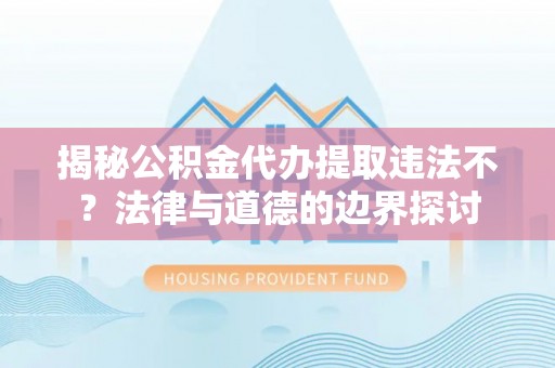 湾仔区揭秘公积金代办提取违法不？法律与道德的边界探讨