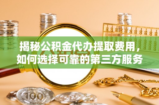 湾仔区揭秘公积金代办提取费用，如何选择可靠的第三方服务