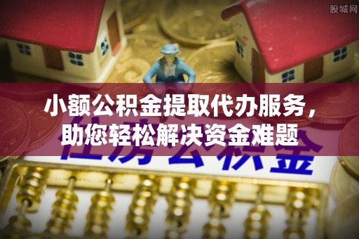 湾仔区小额公积金提取代办服务，助您轻松解决资金难题