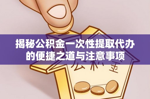 湾仔区揭秘公积金一次性提取代办的便捷之道与注意事项