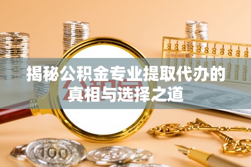 湾仔区揭秘公积金专业提取代办的真相与选择之道