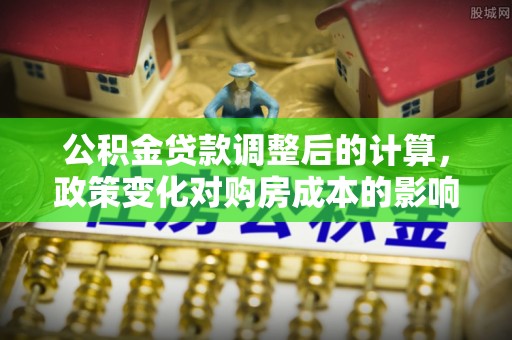湾仔区公积金贷款调整后的计算，政策变化对购房成本的影响与应对策略