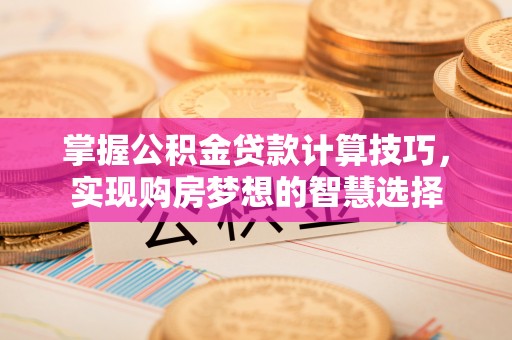 湾仔区掌握公积金贷款计算技巧，实现购房梦想的智慧选择